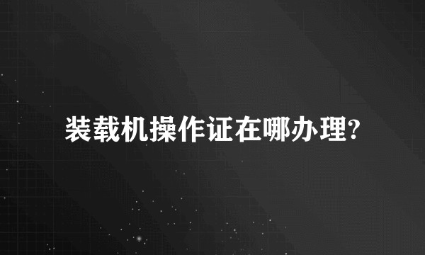 装载机操作证在哪办理?