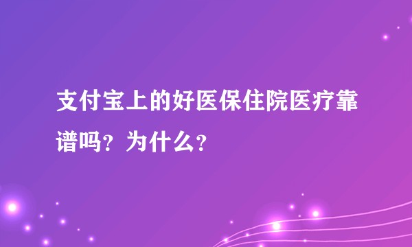 支付宝上的好医保住院医疗靠谱吗？为什么？