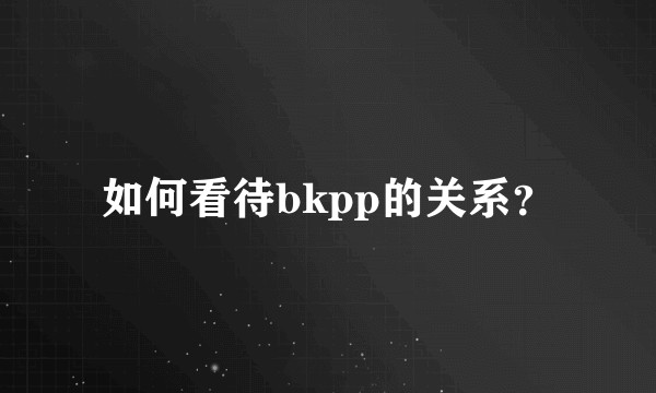 如何看待bkpp的关系？