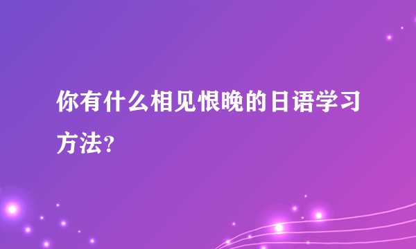 你有什么相见恨晚的日语学习方法？