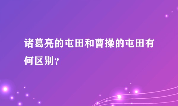 诸葛亮的屯田和曹操的屯田有何区别？