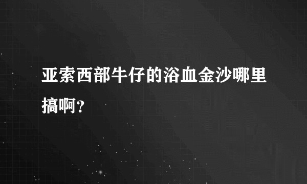 亚索西部牛仔的浴血金沙哪里搞啊？