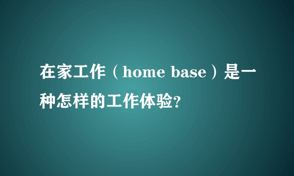 在家工作（home base）是一种怎样的工作体验？