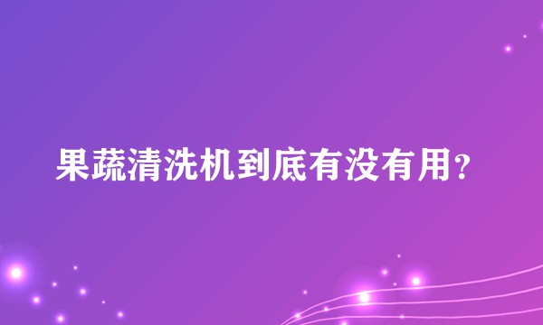 果蔬清洗机到底有没有用？