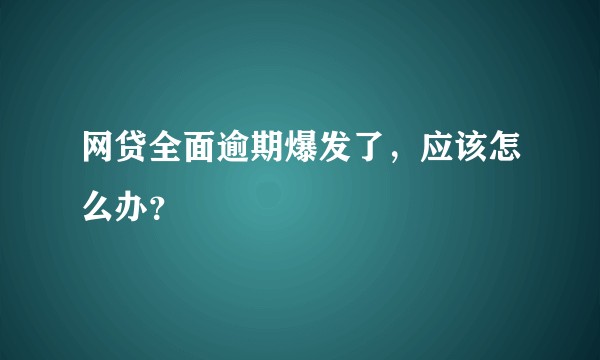 网贷全面逾期爆发了，应该怎么办？