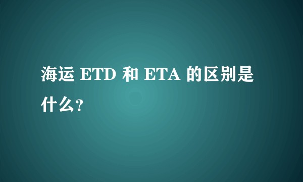 海运 ETD 和 ETA 的区别是什么?