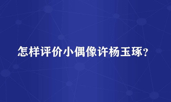 怎样评价小偶像许杨玉琢？