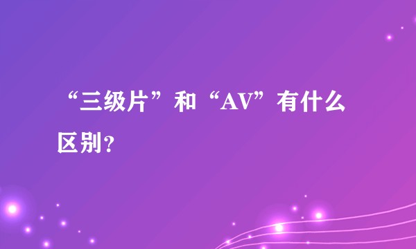 “三级片”和“AV”有什么区别？