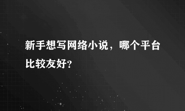 新手想写网络小说，哪个平台比较友好？