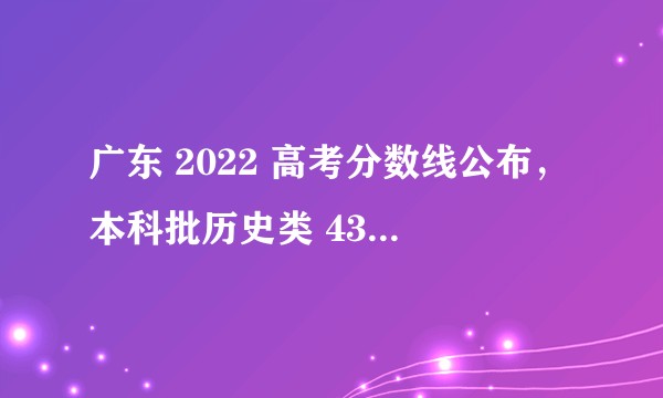 广东 2022 高考分数线公布，本科批历史类 437，物理类445，如何看待广东高考分数线？