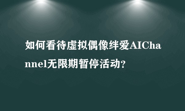 如何看待虚拟偶像绊爱AIChannel无限期暂停活动？