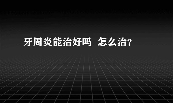 牙周炎能治好吗  怎么治？