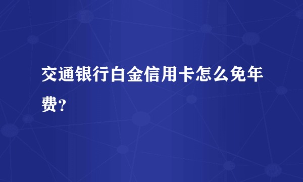 交通银行白金信用卡怎么免年费？