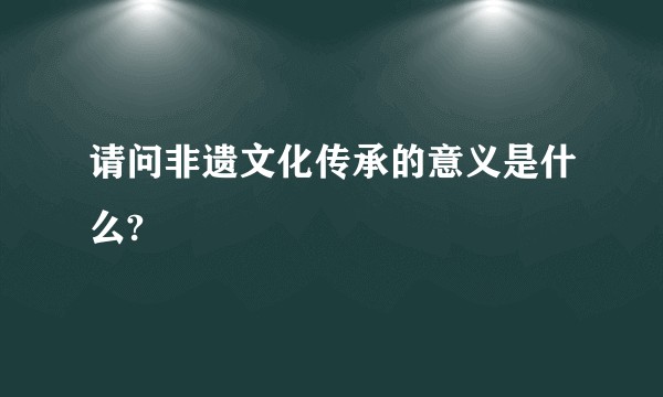 请问非遗文化传承的意义是什么?