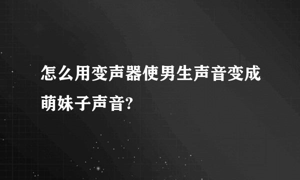 怎么用变声器使男生声音变成萌妹子声音?