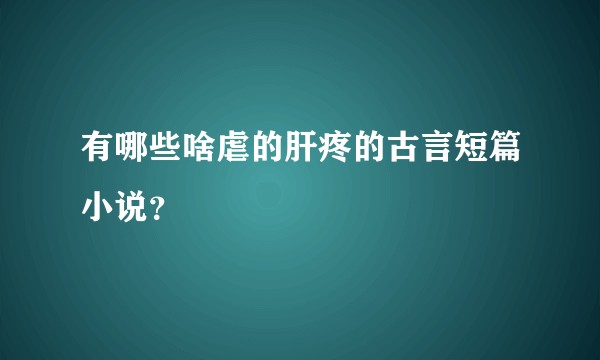 有哪些啥虐的肝疼的古言短篇小说？