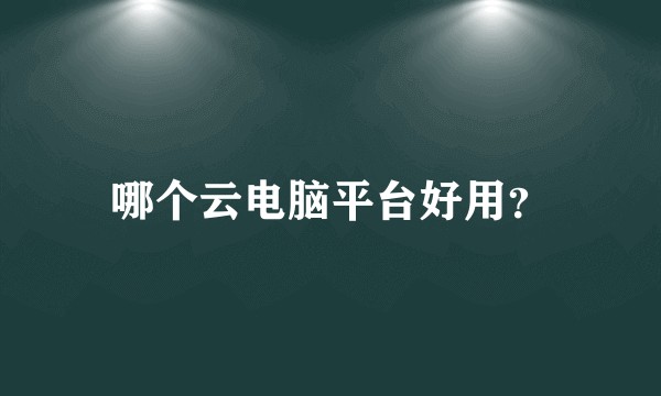 哪个云电脑平台好用？