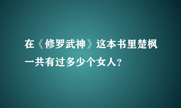 在《修罗武神》这本书里楚枫一共有过多少个女人？