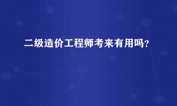 二级造价工程师考来有用吗？