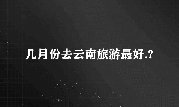 几月份去云南旅游最好.?