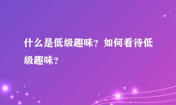 什么是低级趣味？如何看待低级趣味？