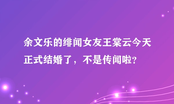 余文乐的绯闻女友王棠云今天正式结婚了，不是传闻啦？