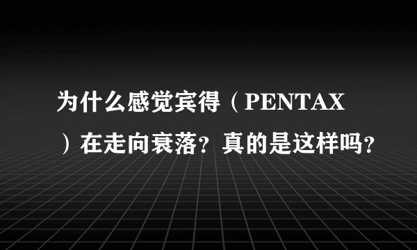 为什么感觉宾得（PENTAX）在走向衰落？真的是这样吗？