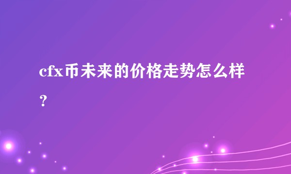 cfx币未来的价格走势怎么样？