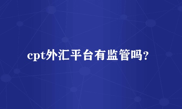 cpt外汇平台有监管吗？