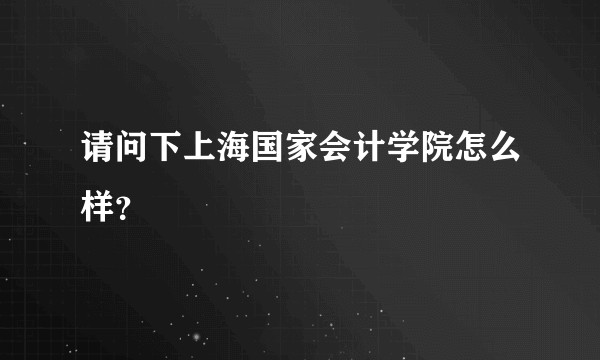 请问下上海国家会计学院怎么样？