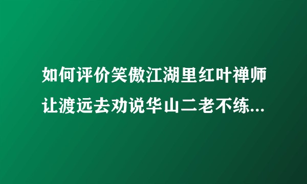 如何评价笑傲江湖里红叶禅师让渡远去劝说华山二老不练葵花宝典 结果渡元自己也练了的事儿？