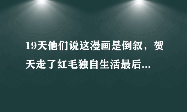19天他们说这漫画是倒叙，贺天走了红毛独自生活最后都没在一起是怎么回事啊啊啊！？
