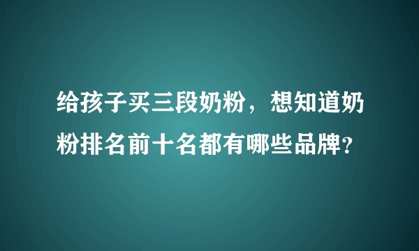 给孩子买三段奶粉,想知道奶粉排名前十名都有哪些品牌?