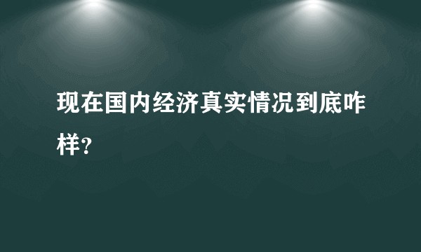 现在国内经济真实情况到底咋样?