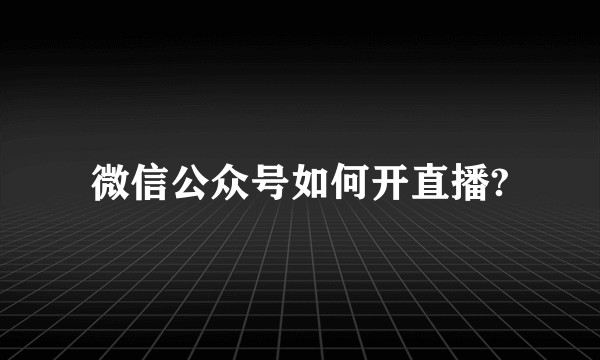 微信公众号如何开直播?