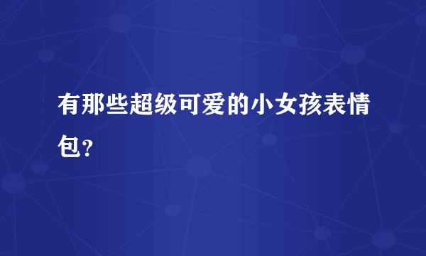 有那些超级可爱的小女孩表情包？