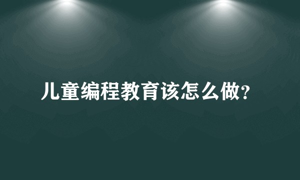 儿童编程教育该怎么做?