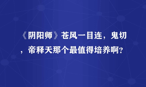 《阴阳师》苍风一目连，鬼切，帝释天那个最值得培养啊？