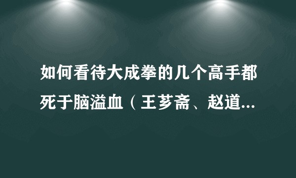 如何看待大成拳的几个高手都死于脑溢血（王芗斋、赵道新、孔庆海等都死于脑溢血）？