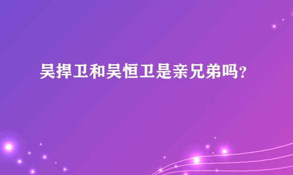 吴捍卫和吴恒卫是亲兄弟吗？