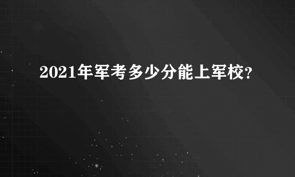 2021年军考多少分能上军校?