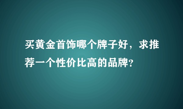 买黄金首饰哪个牌子好，求推荐一个性价比高的品牌？
