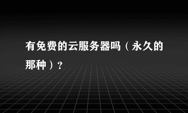 有免费的云服务器吗(永久的那种)?
