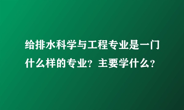 给排水科学与工程专业是一门什么样的专业？主要学什么？