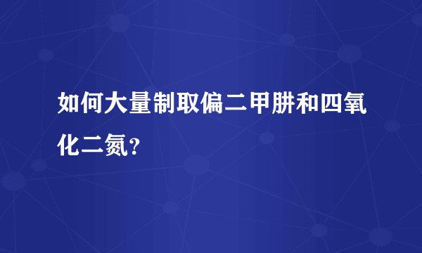 如何大量制取偏二甲肼和四氧化二氮？