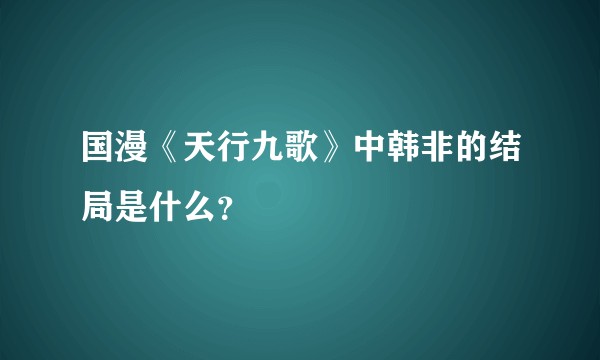 国漫《天行九歌》中韩非的结局是什么？