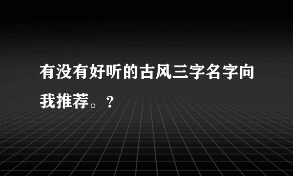 有没有好听的古风三字名字向我推荐。?
