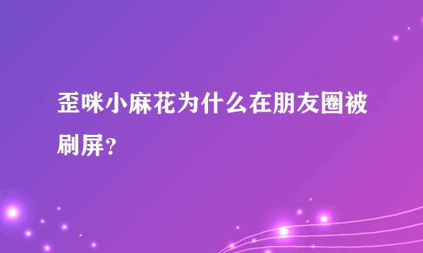 歪咪小麻花为什么在朋友圈被刷屏？