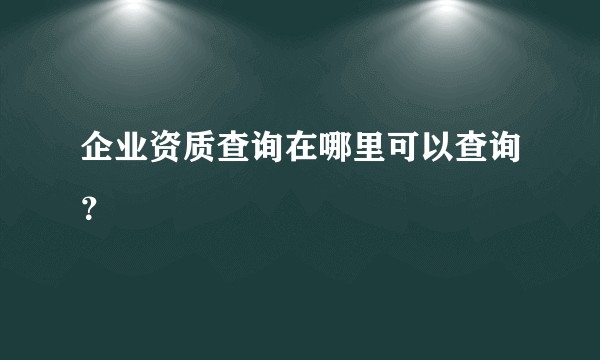 企业资质查询在哪里可以查询？