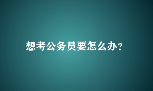 想考公务员要怎么办？